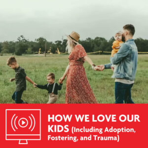 How We Love Our Kids (Emphasis on Adoption, Fostering, and Trauma)